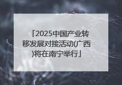 2025中国产业转移发展对接活动(广西)将在南宁举行
