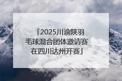 2025川渝陕羽毛球混合团体邀请赛在四川达州开赛