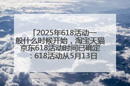 2025年618活动一般什么时候开始，淘宝天猫京东618活动时间已确定：618活动从5月13日开始到6月20日结束