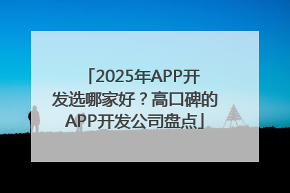 2025年APP开发选哪家好？高口碑的APP开发公司盘点