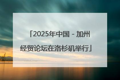 2025年中国－加州经贸论坛在洛杉矶举行