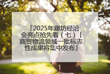 2025年廊坊经洽会亮点抢先看（七）丨商贸物流领域一批标志性成果将集中发布
