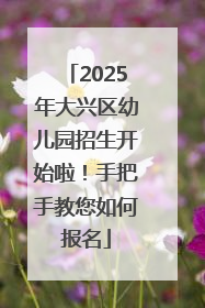2025年大兴区幼儿园招生开始啦！手把手教您如何报名