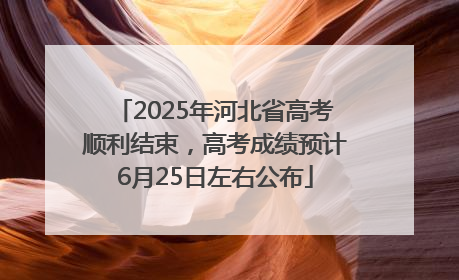 2025年河北省高考顺利结束，高考成绩预计6月25日左右公布