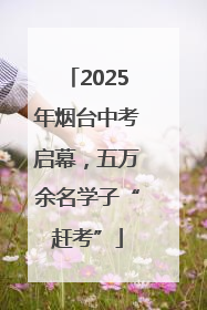 2025年烟台中考启幕，五万余名学子“赶考”