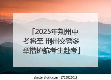 2025年荆州中考将至 荆州交警多举措护航考生赴考