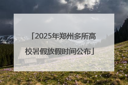 2025年郑州多所高校暑假放假时间公布