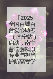 2025全国百城百台爱心助考（南宁站）启动，南宁普瑞眼科以专业与担当护航高考学子