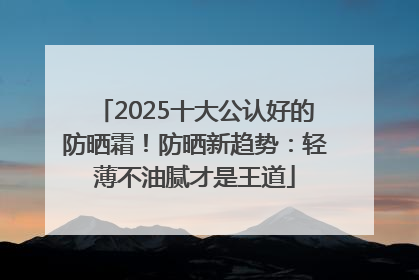2025十大公认好的防晒霜！防晒新趋势：轻薄不油腻才是王道