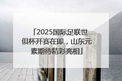 2025国际足联世俱杯开赛在即，山东元素期待精彩亮相
