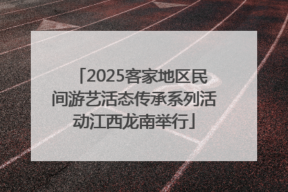 2025客家地区民间游艺活态传承系列活动江西龙南举行