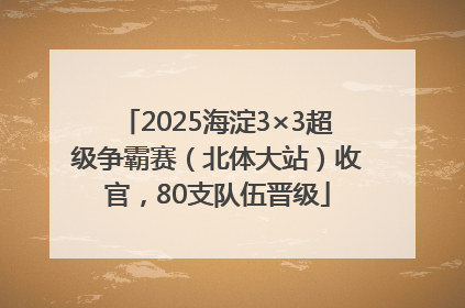2025海淀3×3超级争霸赛（北体大站）收官，80支队伍晋级