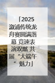 2025溆浦传统龙舟赛圆满落幕 竞速表演双燃 共展“大端午”魅力