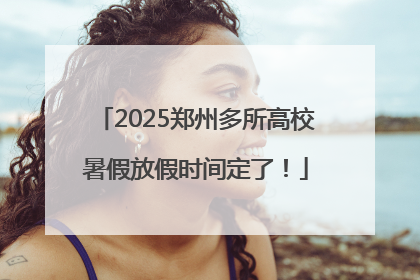 2025郑州多所高校暑假放假时间定了！