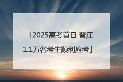2025高考首日 晋江1.1万名考生顺利应考