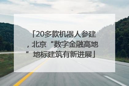 20多款机器人参建，北京“数字金融高地”地标建筑有新进展