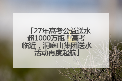27年高考公益送水超1000万瓶！高考临近，洞庭山集团送水活动再度起航