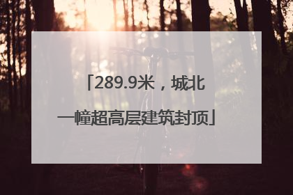 289.9米，城北一幢超高层建筑封顶