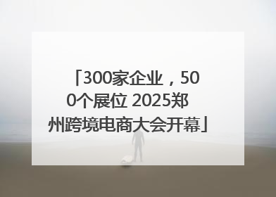 300家企业，500个展位 2025郑州跨境电商大会开幕