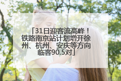 31日迎客流高峰！铁路南京站计划增开徐州、杭州、安庆等方向临客90.5对