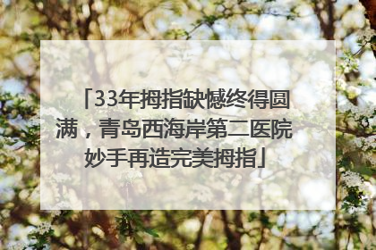 33年拇指缺憾终得圆满，青岛西海岸第二医院妙手再造完美拇指
