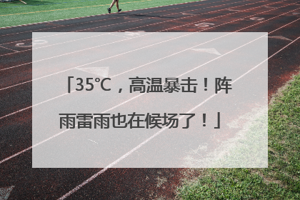 35℃，高温暴击！阵雨雷雨也在候场了！
