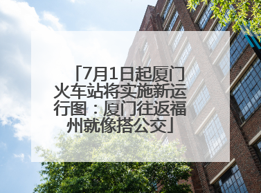 7月1日起厦门火车站将实施新运行图：厦门往返福州就像搭公交