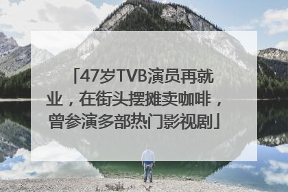47岁TVB演员再就业，在街头摆摊卖咖啡，曾参演多部热门影视剧