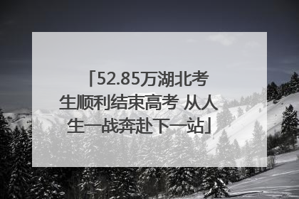 52.85万湖北考生顺利结束高考 从人生一战奔赴下一站