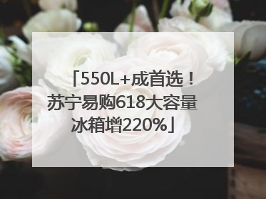 550L+成首选！苏宁易购618大容量冰箱增220%