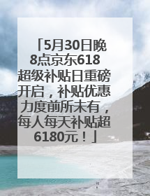 5月30日晚8点京东618超级补贴日重磅开启，补贴优惠力度前所未有，每人每天补贴超6180元！