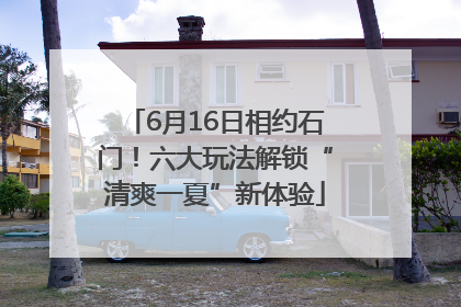 6月16日相约石门！六大玩法解锁“清爽一夏”新体验
