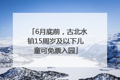 6月底前，古北水镇15周岁及以下儿童可免票入园