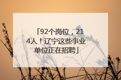 92个岗位，214人！辽宁这些事业单位正在招聘