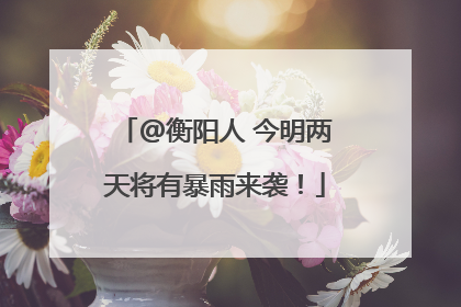@衡阳人 今明两天将有暴雨来袭！