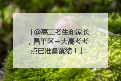 @高三考生和家长，昌平区三大高考考点已准备就绪！