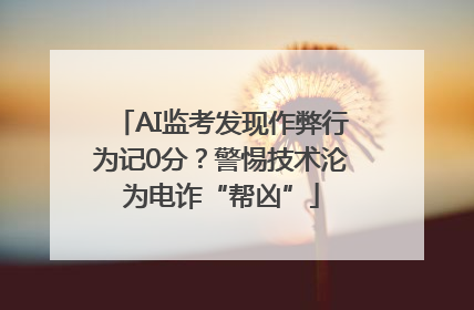 AI监考发现作弊行为记0分？警惕技术沦为电诈“帮凶”