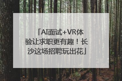 AI面试+VR体验让求职更有趣！长沙这场招聘玩出花