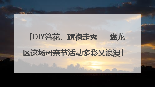 DIY簪花、旗袍走秀……盘龙区这场母亲节活动多彩又浪漫