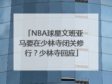 NBA球星文班亚马要在少林寺闭关修行？少林寺回应